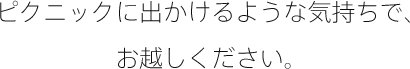 ピクニックに出かけるような気持ちで、お越しください。